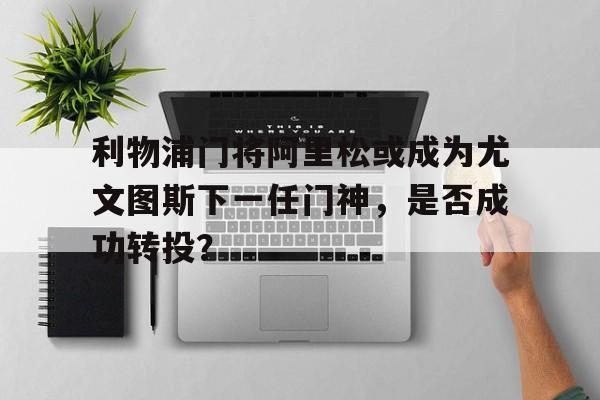 关于利物浦门将阿里松或成为尤文图斯下一任门神，是否成功转投？的信息