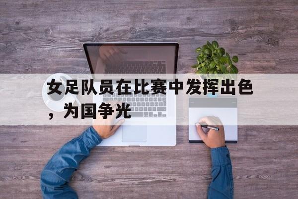 女足队员在比赛中发挥出色，为国争光的简单介绍