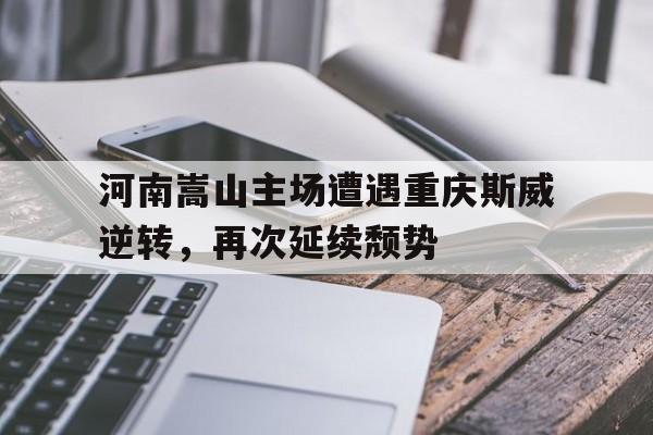 河南嵩山主场遭遇重庆斯威逆转，再次延续颓势的简单介绍