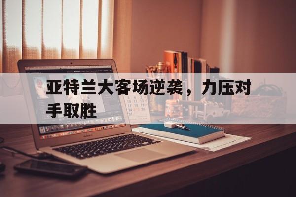 包含亚特兰大客场逆袭，力压对手取胜的词条