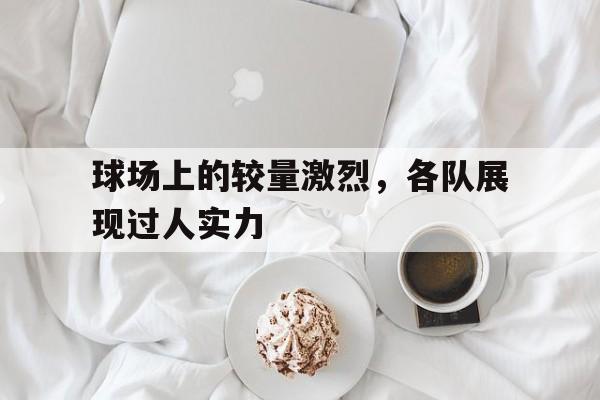 球场上的较量激烈，各队展现过人实力