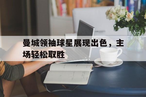 曼城领袖球星展现出色，主场轻松取胜的简单介绍