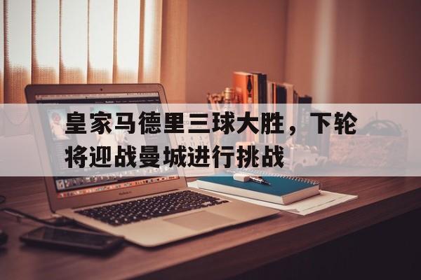 包含皇家马德里三球大胜，下轮将迎战曼城进行挑战的词条