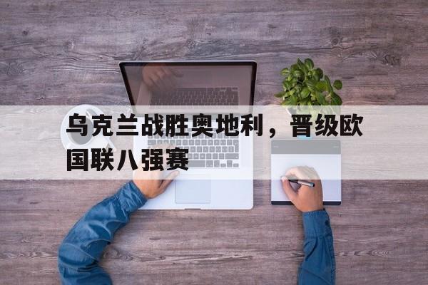 乌克兰战胜奥地利，晋级欧国联八强赛的简单介绍