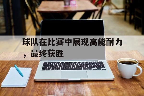 球队在比赛中展现高能耐力，最终获胜