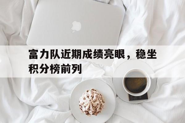 包含富力队近期成绩亮眼，稳坐积分榜前列的词条