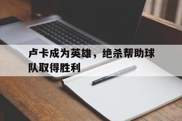 卢卡成为英雄，绝杀帮助球队取得胜利的简单介绍