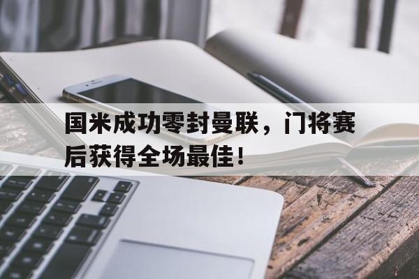 国米成功零封曼联，门将赛后获得全场最佳！国米成功零封曼联,门将赛后获得全场最佳进球