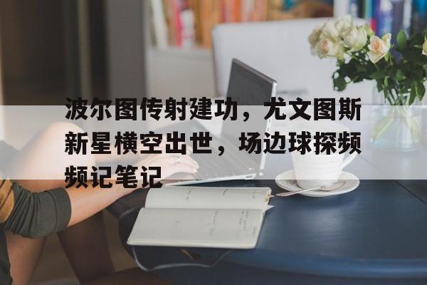 波尔图传射建功，尤文图斯新星横空出世，场边球探频频记笔记