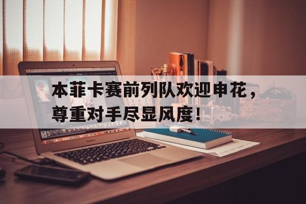 本菲卡赛前列队欢迎申花，尊重对手尽显风度！